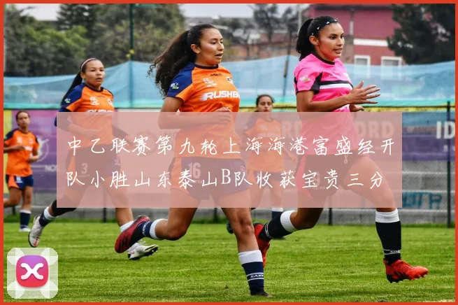 中乙联赛第九轮上海海港富盛经开队小胜山东泰山B队收获宝贵三分