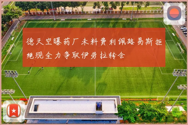 德天空曝药厂未料费利佩路易斯拒绝现全力争取伊劳拉转会