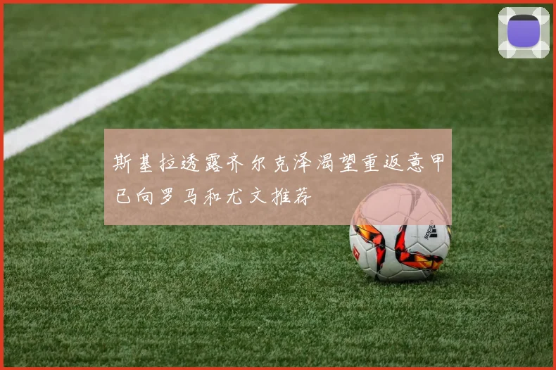 斯基拉透露齐尔克泽渴望重返意甲已向罗马和尤文推荐