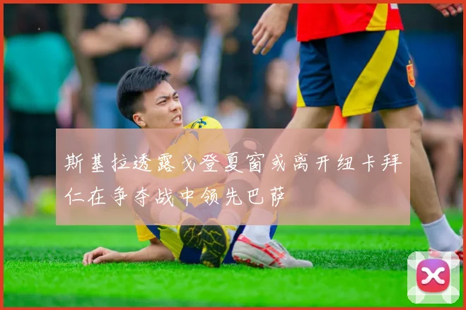 斯基拉透露戈登夏窗或离开纽卡拜仁在争夺战中领先巴萨