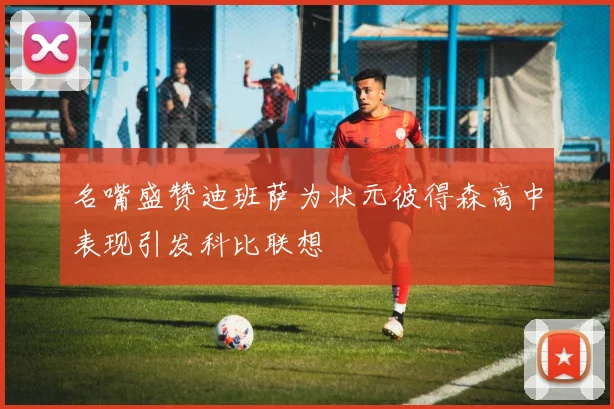 名嘴盛赞迪班萨为状元彼得森高中表现引发科比联想