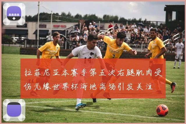 拉菲尼亚本赛季第五次右腿肌肉受伤无缘世界杯海地离场引发关注