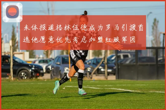 米体报道格林伍德成为罗马引援首选他愿意优先考虑加盟红狼军团