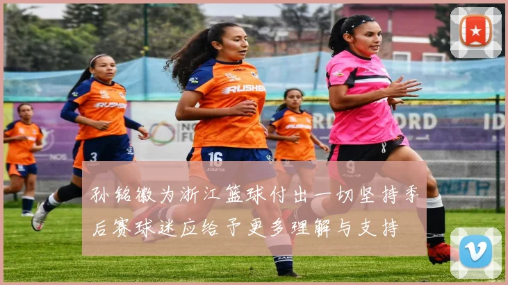孙铭徽为浙江篮球付出一切坚持季后赛球迷应给予更多理解与支持