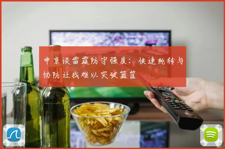 申京谈雷霆防守强度：快速轮转与协防让我难以突破篮筐