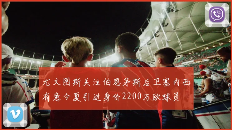尤文图斯关注伯恩茅斯后卫塞内西有意今夏引进身价2200万欧球员