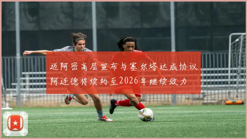 迈阿密高层宣布与塞尔塔达成协议阿连德将续约至2026年继续效力
