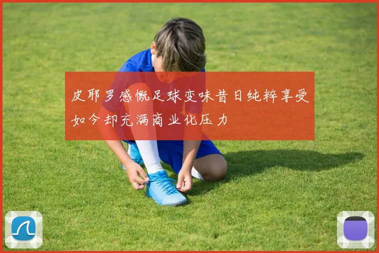皮耶罗感慨足球变味昔日纯粹享受如今却充满商业化压力