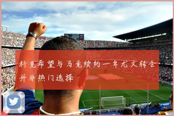 科克希望与马竞续约一年尤文转会并非热门选择
