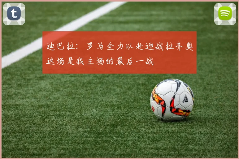 迪巴拉：罗马全力以赴迎战拉齐奥这场是我主场的最后一战