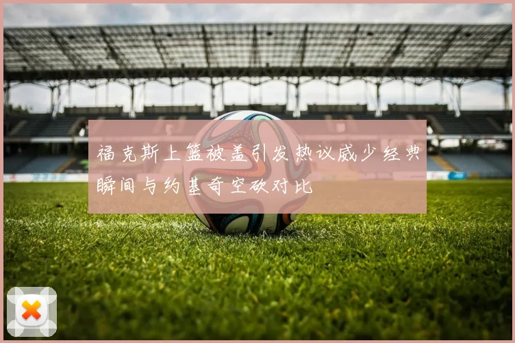 福克斯上篮被盖引发热议威少经典瞬间与约基奇空砍对比