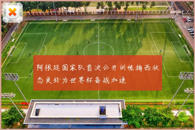 阿根廷国家队首次公开训练梅西状态良好为世界杯备战加速